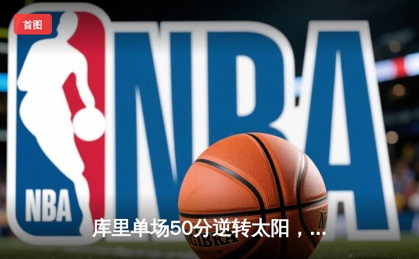 库里单场50分逆转太阳，勇士加时险胜锁定季后赛关键席位