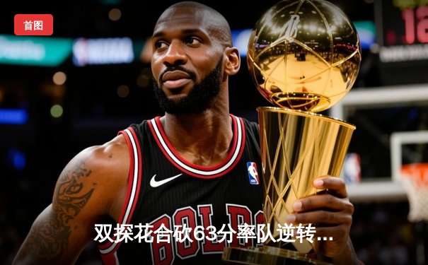 双探花合砍63分率队逆转！霍勒迪弑旧主，绿军东区半决赛首战力擒雄鹿