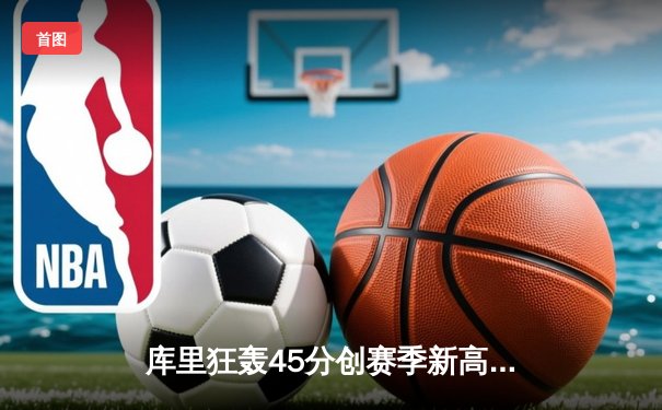 库里狂轰45分创赛季新高 勇士加时险胜凯尔特人重返联盟第一