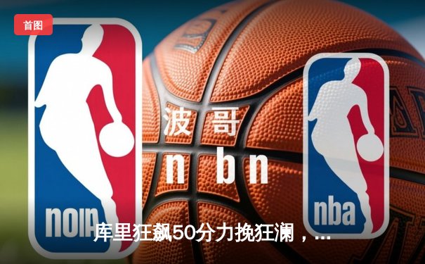 库里狂飙50分力挽狂澜，勇士加时险胜国王夺赛点