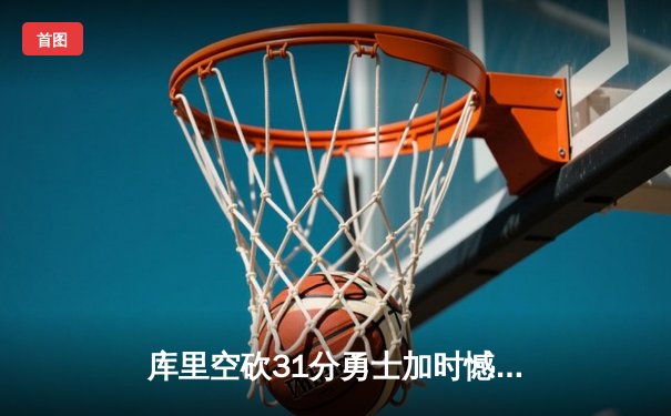 库里空砍31分勇士加时憾负灰熊，莫兰特关键上篮锁定胜局
