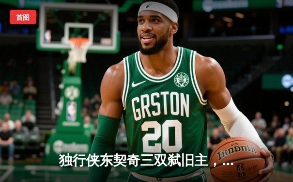 独行侠东契奇三双弑旧主，欧文关键三分锁定胜局