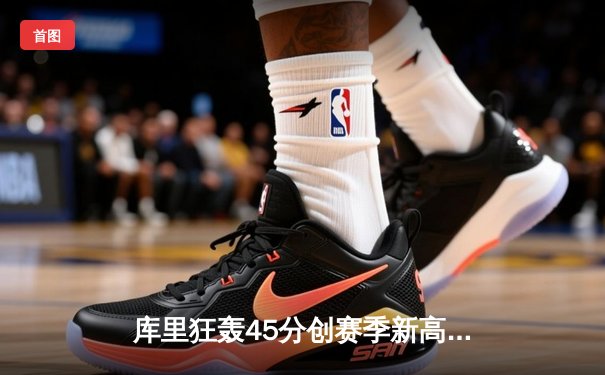库里狂轰45分创赛季新高 勇士加时险胜绿军重回西部前六