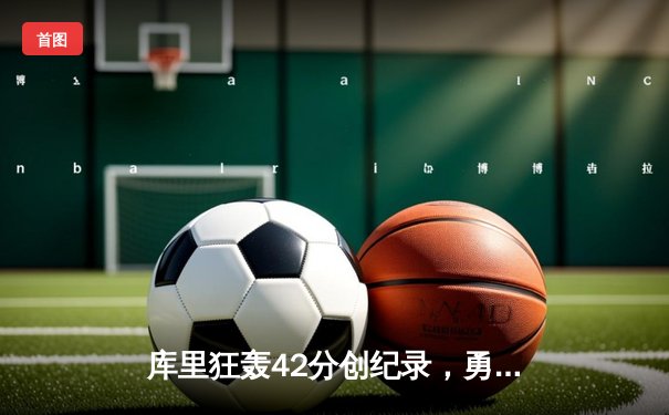 库里狂轰42分创纪录，勇士加时险胜凯尔特人扳平总比分