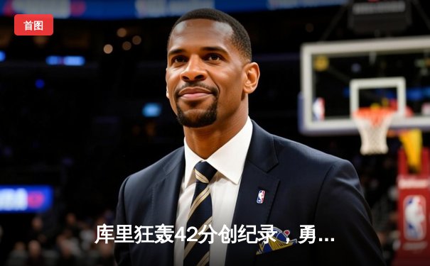 库里狂轰42分创纪录，勇士加时险胜凯尔特人扳平总比分