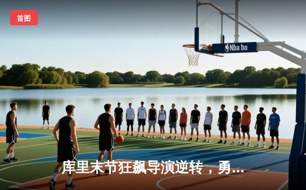 库里末节狂飙导演逆转，勇士险胜凯尔特人夺总决赛开门红