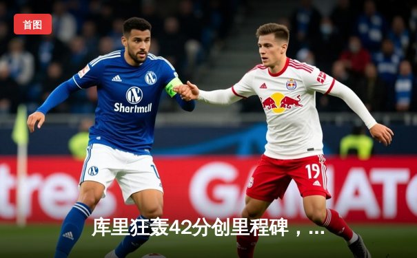 库里狂轰42分创里程碑，勇士加时险胜凯尔特人迎六连胜