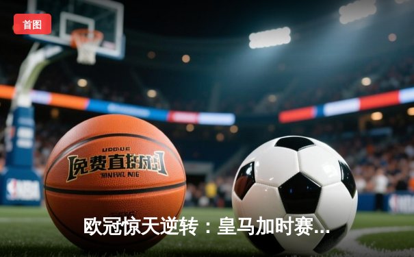 欧冠惊天逆转：皇马加时赛3-2绝杀拜仁，维尼修斯双响本泽马制胜
