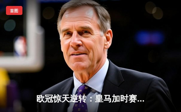 欧冠惊天逆转：皇马加时赛3-2绝杀拜仁，维尼修斯双响本泽马制胜