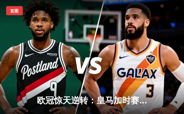 欧冠惊天逆转：皇马加时赛3-2绝杀拜仁，维尼修斯双响本泽马制胜