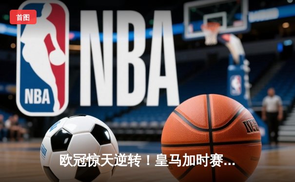 欧冠惊天逆转！皇马加时赛3-2绝杀拜仁，维尼修斯造两球本泽马加时定乾坤