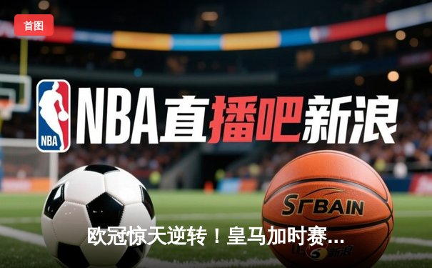 欧冠惊天逆转！皇马加时赛3-2绝杀拜仁，维尼修斯造两球本泽马加时定乾坤