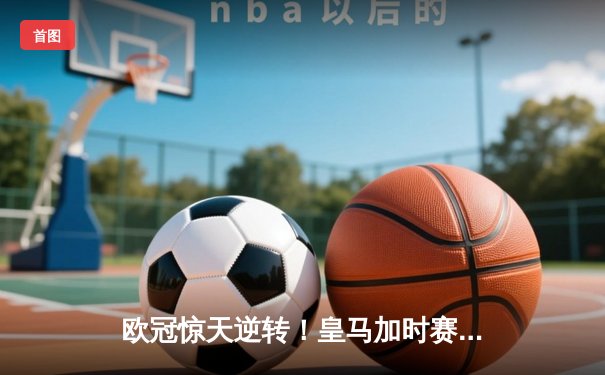 欧冠惊天逆转！皇马加时赛3-2绝杀拜仁，维尼修斯造两球本泽马加时定乾坤